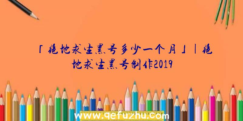 「绝地求生黑号多少一个月」|绝地求生黑号制作2019